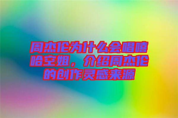 周杰倫為什么會(huì)唱嘻哈空姐，介紹周杰倫的創(chuàng)作靈感來源