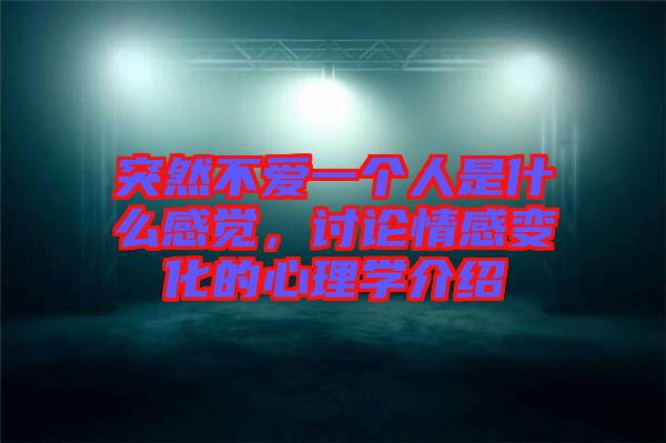 突然不愛一個(gè)人是什么感覺，討論情感變化的心理學(xué)介紹
