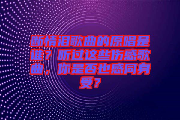 斷情淚歌曲的原唱是誰？聽過這些傷感歌曲，你是否也感同身受？