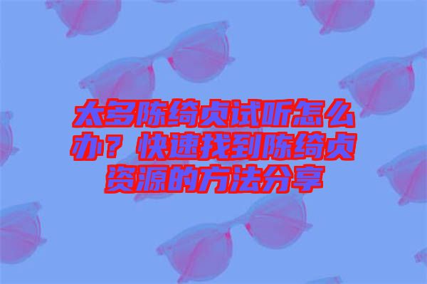 太多陳綺貞試聽怎么辦？快速找到陳綺貞資源的方法分享