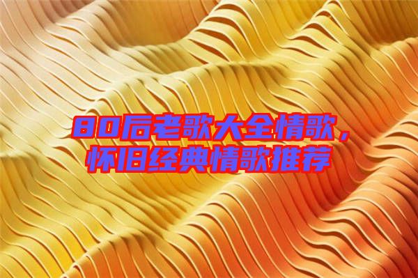 80后老歌大全情歌，懷舊經(jīng)典情歌推薦