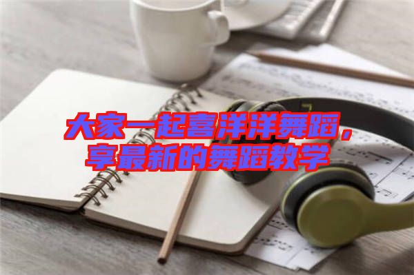 大家一起喜洋洋舞蹈，享最新的舞蹈教學(xué)