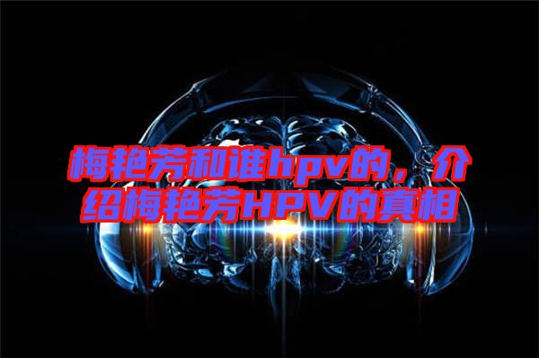 梅艷芳和誰hpv的，介紹梅艷芳HPV的真相