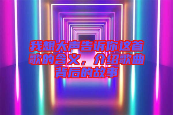 我想大聲告訴你這首歌的含義，介紹歌曲背后的故事