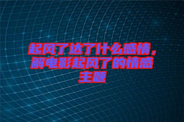 起風了達了什么感情，解電影起風了的情感主題