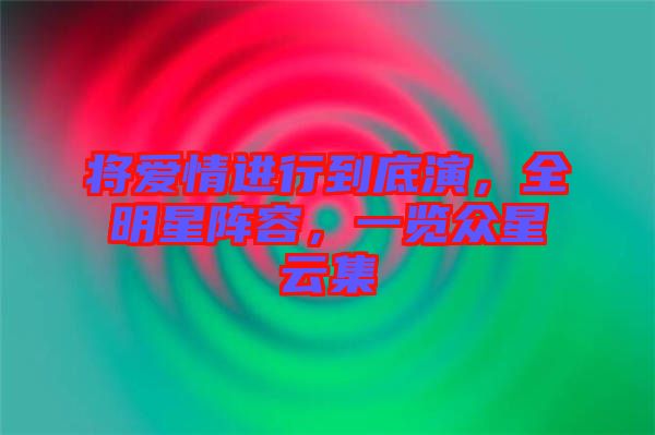將愛情進行到底演，全明星陣容，一覽眾星云集