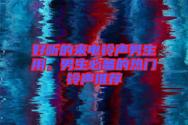 好聽(tīng)的來(lái)電鈴聲男生用，男生必備的熱門鈴聲推薦