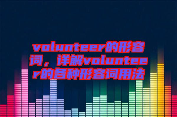 volunteer的形容詞，詳解volunteer的各種形容詞用法