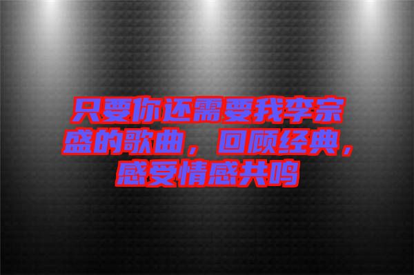只要你還需要我李宗盛的歌曲，回顧經(jīng)典，感受情感共鳴