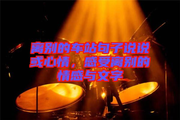 離別的車站句子說說或心情，感受離別的情感與文字
