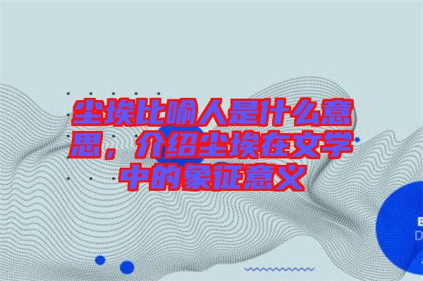 塵埃比喻人是什么意思，介紹塵埃在文學中的象征意義