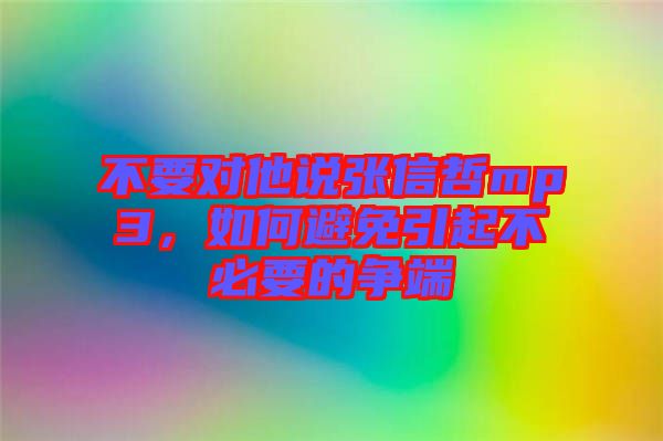 不要對(duì)他說(shuō)張信哲mp3，如何避免引起不必要的爭(zhēng)端