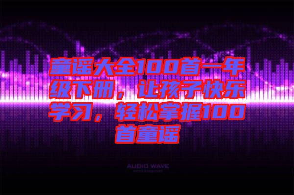 童謠大全100首一年級(jí)下冊(cè)，讓孩子快樂(lè)學(xué)習(xí)，輕松掌握100首童謠