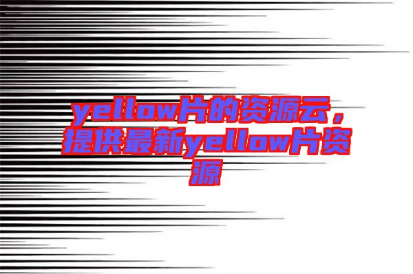 yellow片的資源云，提供最新yellow片資源