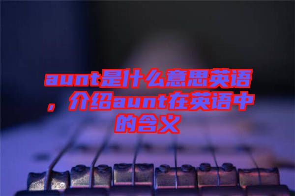 aunt是什么意思英語，介紹aunt在英語中的含義