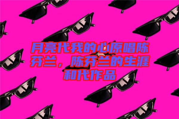 月亮代我的心原唱陳芬蘭，陳芬蘭的生涯和代作品