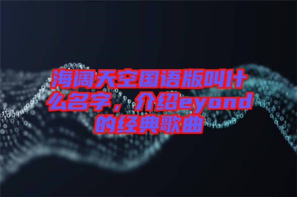 海闊天空國語版叫什么名字，介紹eyond的經(jīng)典歌曲