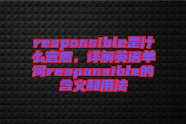 responsible是什么意思，詳解英語單詞responsible的含義和用法