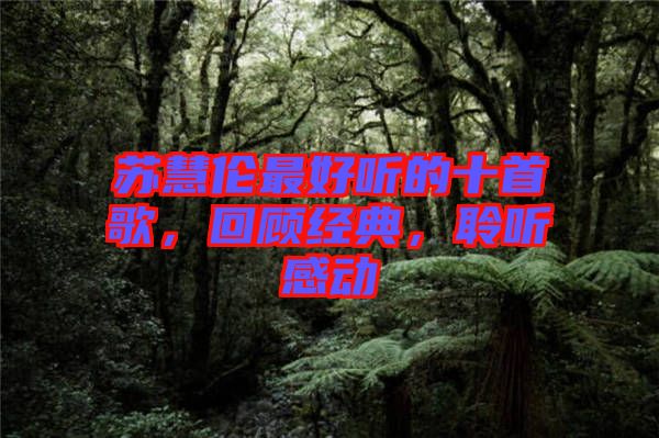 蘇慧倫最好聽(tīng)的十首歌，回顧經(jīng)典，聆聽(tīng)感動(dòng)