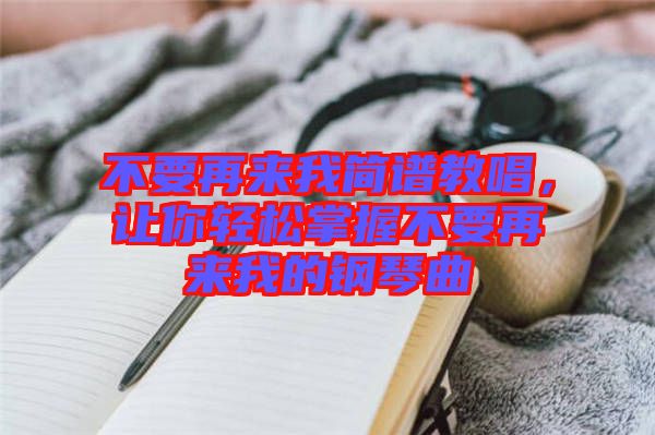 不要再來我簡譜教唱，讓你輕松掌握不要再來我的鋼琴曲