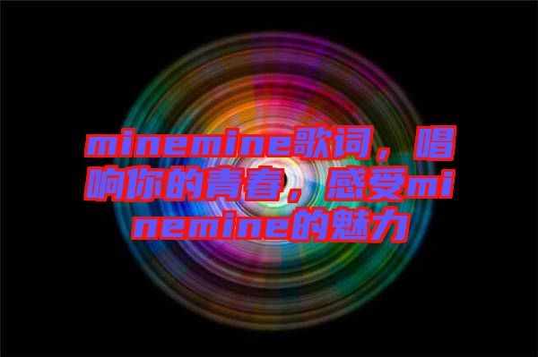 minemine歌詞，唱響你的青春，感受minemine的魅力