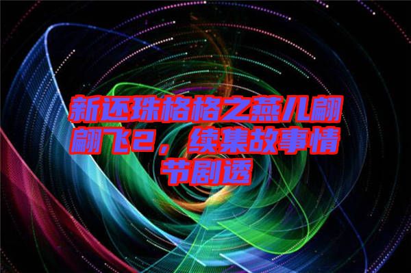 新還珠格格之燕兒翩翩飛2，續(xù)集故事情節(jié)劇透