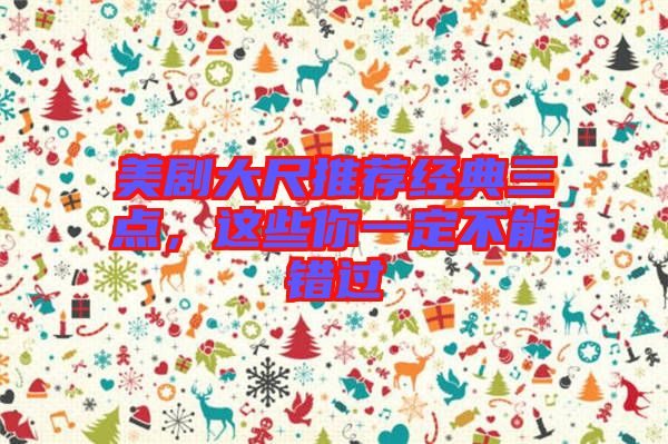 美劇大尺推薦經(jīng)典三點，這些你一定不能錯過