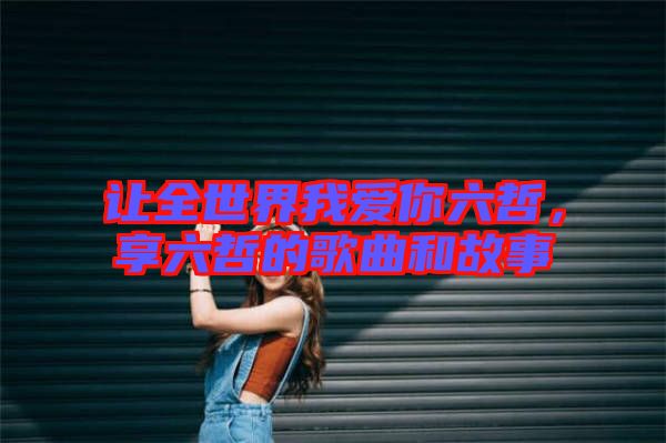 讓全世界我愛你六哲，享六哲的歌曲和故事