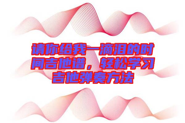 請(qǐng)你給我一滴淚的時(shí)間吉他譜，輕松學(xué)習(xí)吉他彈奏方法