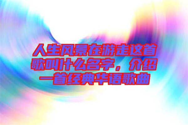 人生風(fēng)景在游走這首歌叫什么名字，介紹一首經(jīng)典華語歌曲
