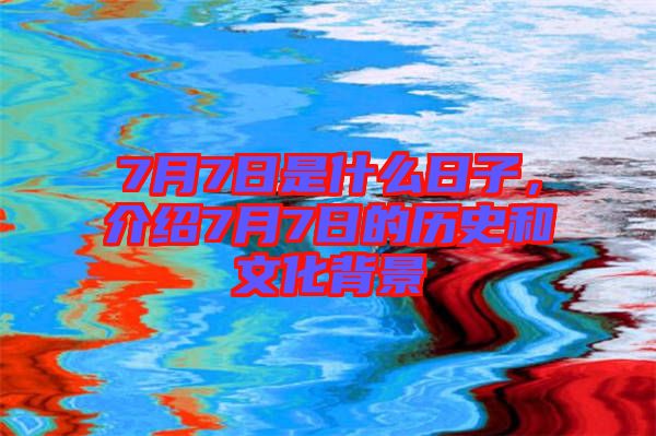 7月7日是什么日子，介紹7月7日的歷史和文化背景