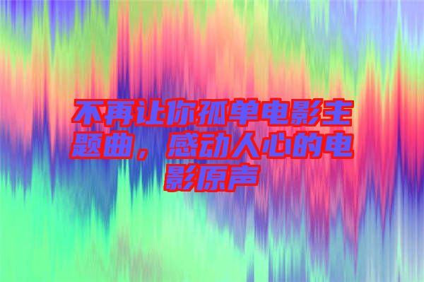 不再讓你孤單電影主題曲，感動(dòng)人心的電影原聲