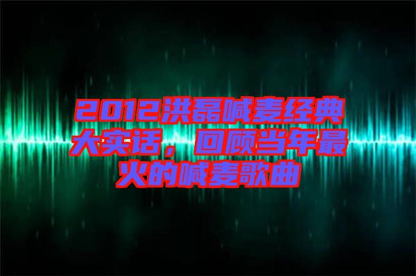 2012洪磊喊麥經(jīng)典大實(shí)話，回顧當(dāng)年最火的喊麥歌曲