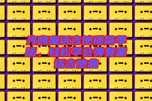 光良童話吉他譜簡單版，輕松學(xué)會彈奏童話吉他曲