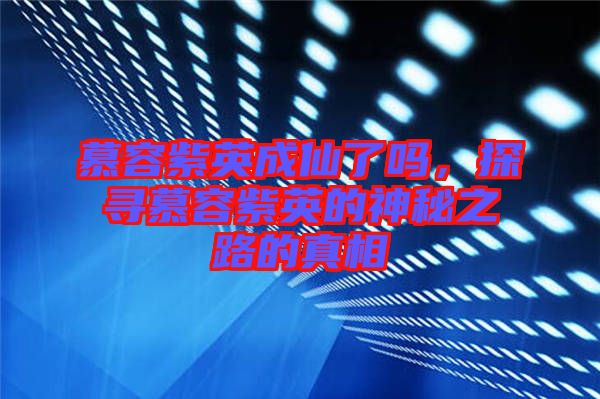 慕容紫英成仙了嗎，探尋慕容紫英的神秘之路的真相