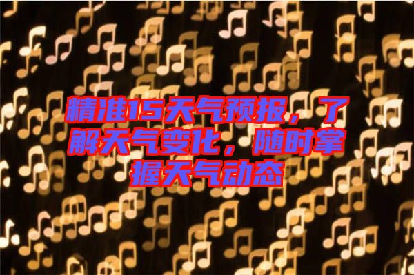 精準15天氣預報，了解天氣變化，隨時掌握天氣動態(tài)