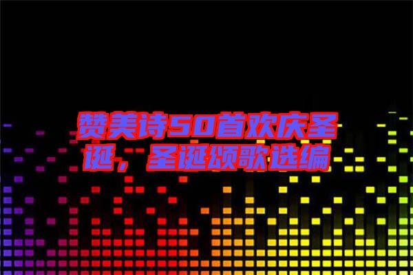 贊美詩50首歡慶圣誕，圣誕頌歌選編