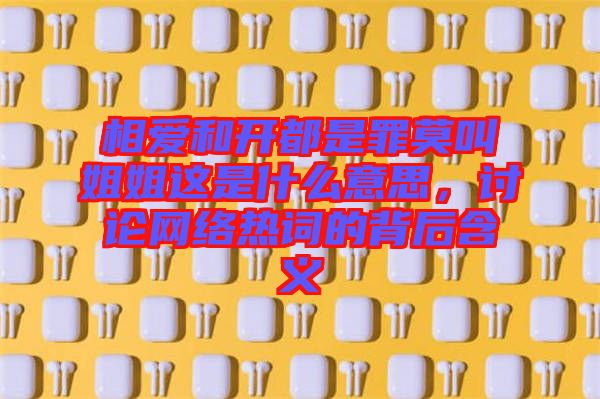 相愛(ài)和開(kāi)都是罪莫叫姐姐這是什么意思，討論網(wǎng)絡(luò)熱詞的背后含義