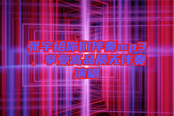 張宇給你們伴奏mp3，享受高品質(zhì)無伴奏演唱