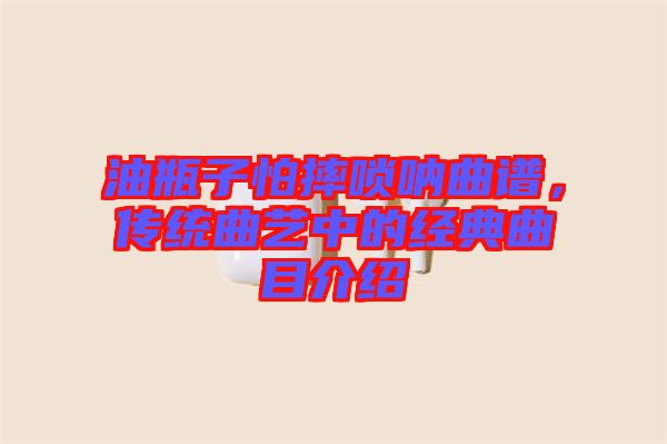 油瓶子怕摔嗩吶曲譜，傳統(tǒng)曲藝中的經(jīng)典曲目介紹