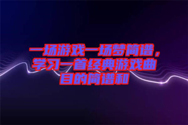 一場游戲一場夢簡譜，學(xué)習(xí)一首經(jīng)典游戲曲目的簡譜和