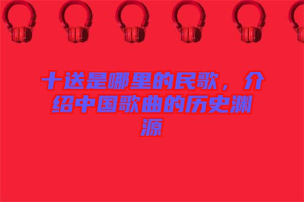 十送是哪里的民歌，介紹中國歌曲的歷史淵源