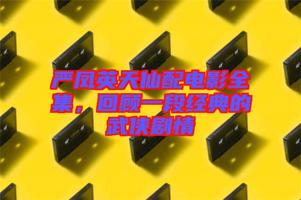嚴(yán)鳳英天仙配電影全集，回顧一段經(jīng)典的武俠劇情