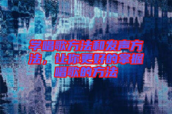 學(xué)唱歌方法和發(fā)聲方法，讓你更好的掌握唱歌的方法