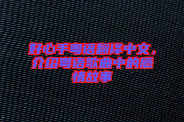好心手粵語(yǔ)翻譯中文，介紹粵語(yǔ)歌曲中的感情故事