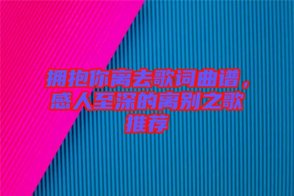 擁抱你離去歌詞曲譜，感人至深的離別之歌推薦