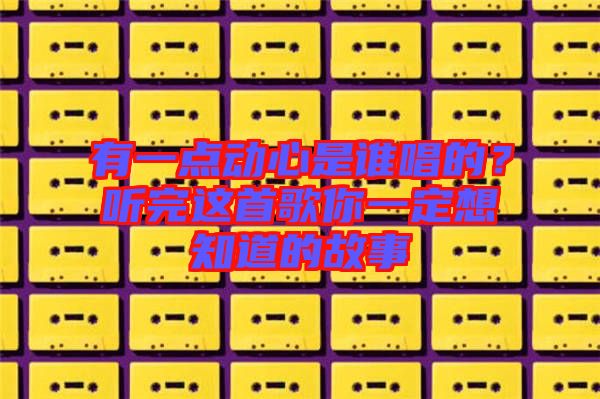 有一點動心是誰唱的？聽完這首歌你一定想知道的故事
