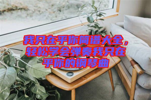我只在乎你簡(jiǎn)譜大全，輕松學(xué)會(huì)彈奏我只在乎你的鋼琴曲