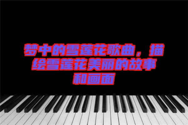 夢中的雪蓮花歌曲，描繪雪蓮花美麗的故事和畫面