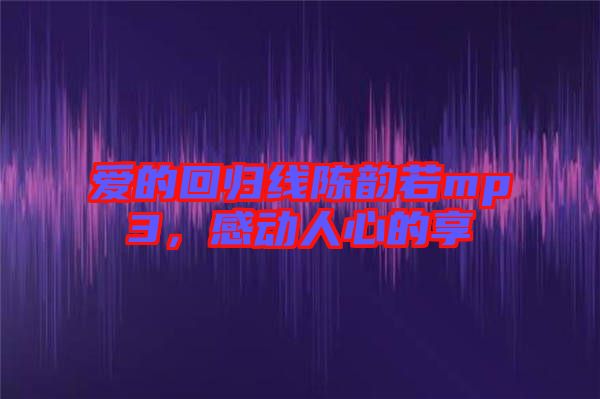 愛(ài)的回歸線陳韻若mp3，感動(dòng)人心的享